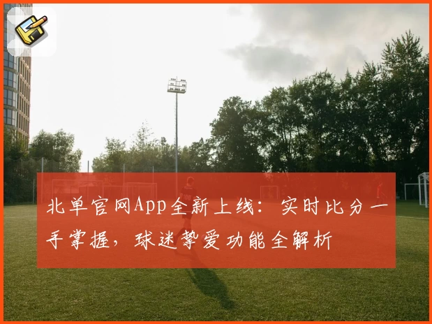 北单官网App全新上线:实时比分一手掌握,球迷挚爱功能全解析
