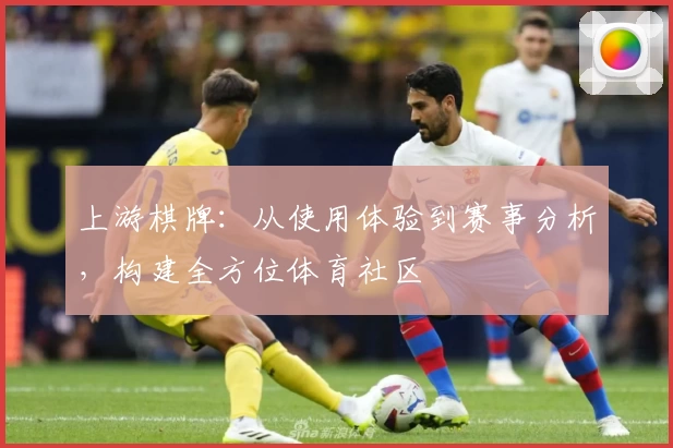 上游棋牌：从使用体验到赛事分析，构建全方位体育社区