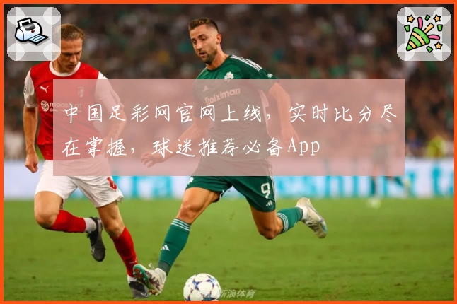 中国足彩网官网上线,实时比分尽在掌握,球迷推荐必备App