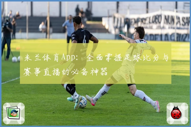 米兰体育App：全面掌握足球比分与赛事直播的必备神器