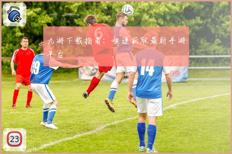 九游下载指南：快速获取最新手游平台