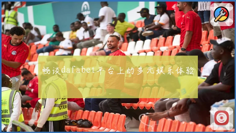 畅谈dafabet平台上的多元娱乐体验