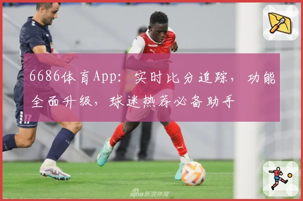 6686体育App:实时比分追踪,功能全面升级,球迷热荐必备助手