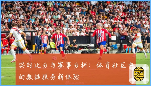 实时比分与赛事分析：体育社区中的数据服务新体验