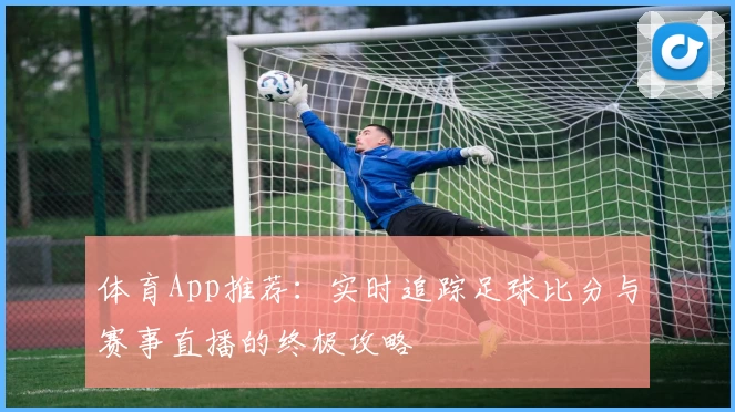体育App推荐:实时追踪足球比分与赛事直播的终极攻略
