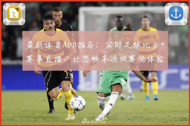 最新体育App推荐：实时足球比分+赛事直播，让您畅享顶级赛场体验