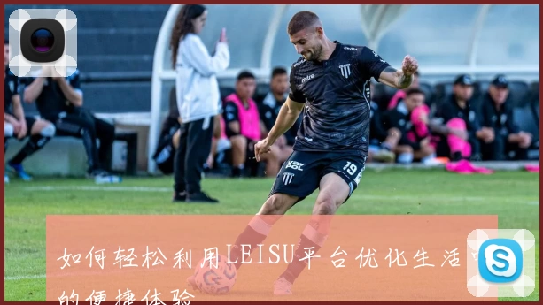 如何轻松利用LEISU平台优化生活中的便捷体验