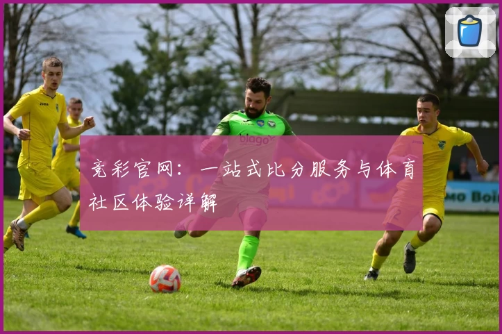 竞彩官网：一站式比分服务与体育社区体验详解