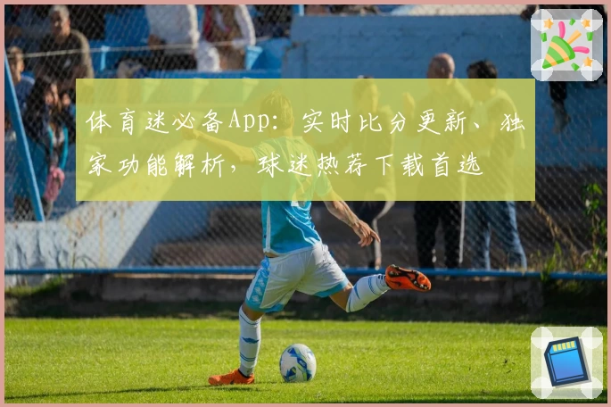 体育迷必备App：实时比分更新、独家功能解析，球迷热荐下载首选