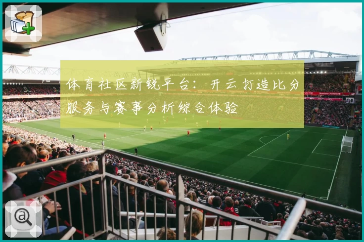体育社区新锐平台：开云打造比分服务与赛事分析综合体验