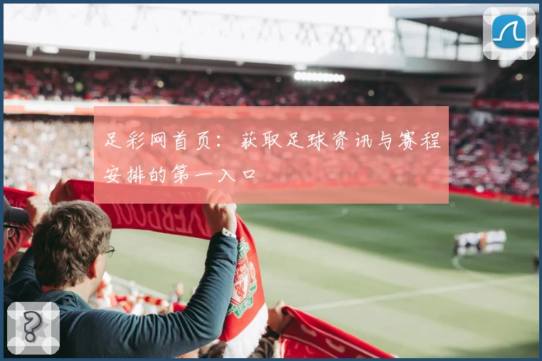 足彩网首页：获取足球资讯与赛程安排的第一入口
