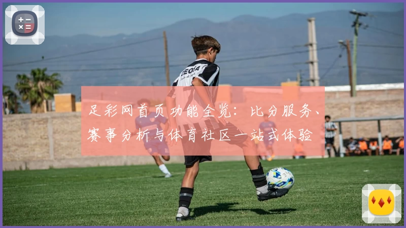 足彩网首页功能全览：比分服务、赛事分析与体育社区一站式体验