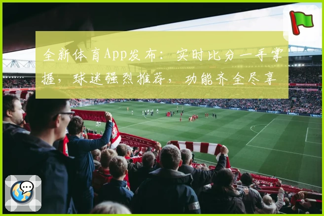 全新体育App发布:实时比分一手掌握,球迷强烈推荐,功能齐全尽享赛事乐趣