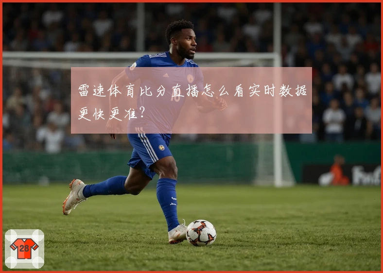 雷速体育比分直播怎么看实时数据更快更准？