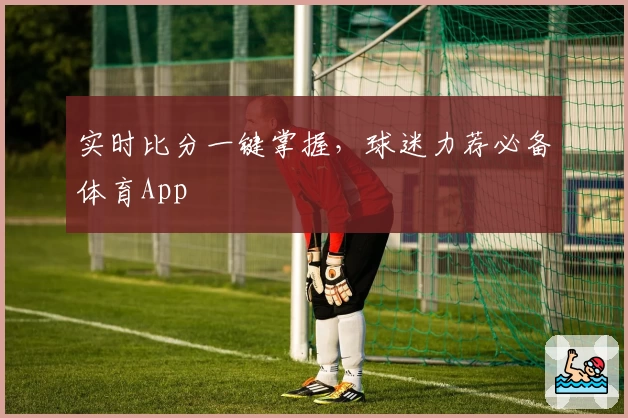 实时比分一键掌握，球迷力荐必备体育App