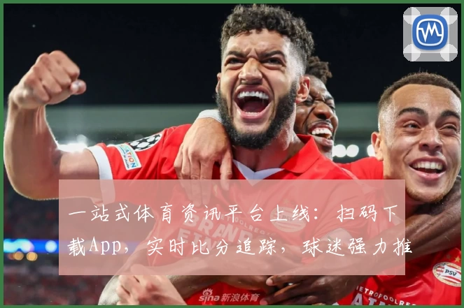 一站式体育资讯平台上线：扫码下载App，实时比分追踪，球迷强力推荐