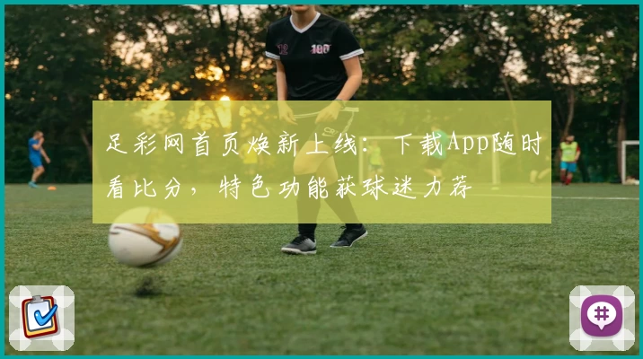 足彩网首页焕新上线:下载App随时看比分,特色功能获球迷力荐