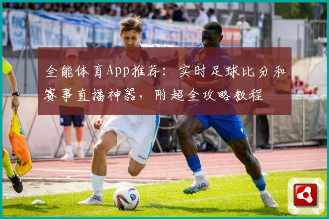 全能体育App推荐:实时足球比分和赛事直播神器,附超全攻略教程