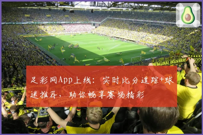 足彩网App上线：实时比分追踪+球迷推荐，助你畅享赛场精彩