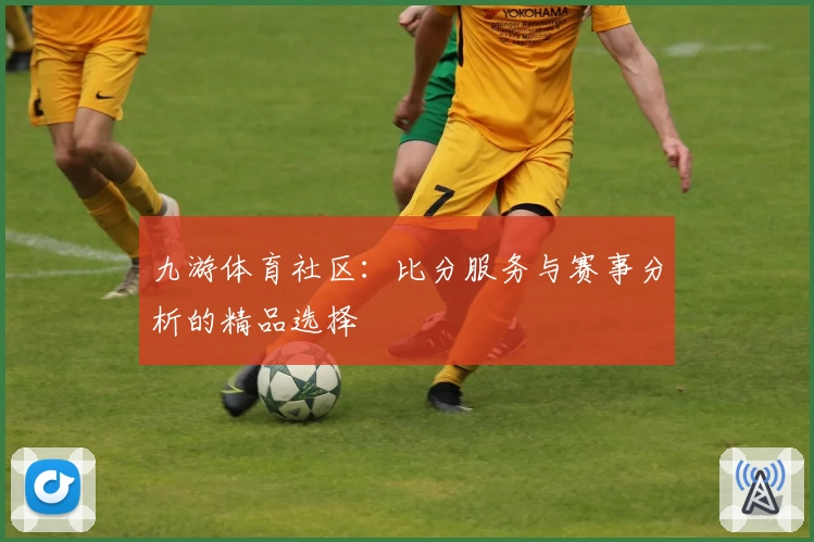 九游体育社区：比分服务与赛事分析的精品选择
