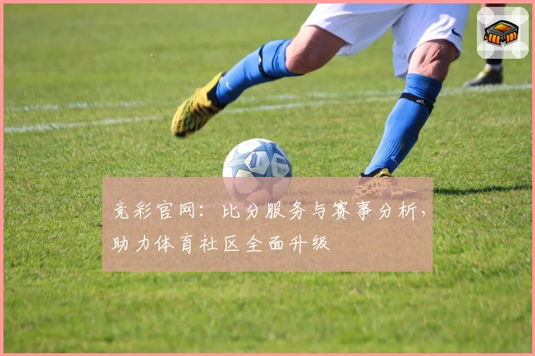 竞彩官网：比分服务与赛事分析，助力体育社区全面升级