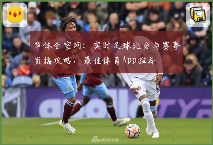 华体会官网:实时足球比分与赛事直播攻略,最佳体育App推荐