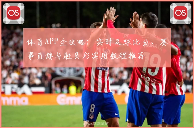 体育APP全攻略:实时足球比分、赛事直播与胜负彩实用教程推荐