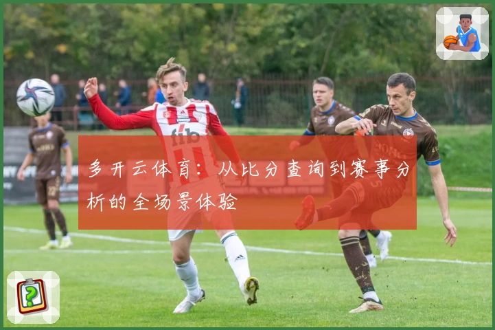 多开云体育：从比分查询到赛事分析的全场景体验