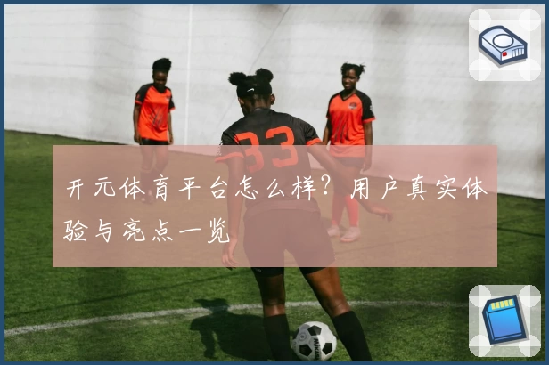 开元体育平台怎么样？用户真实体验与亮点一览