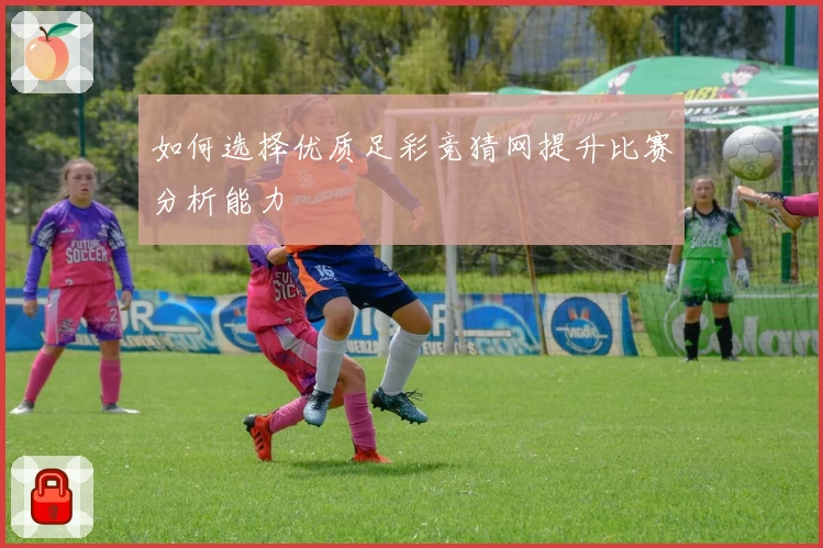 如何选择优质足彩竞猜网提升比赛分析能力