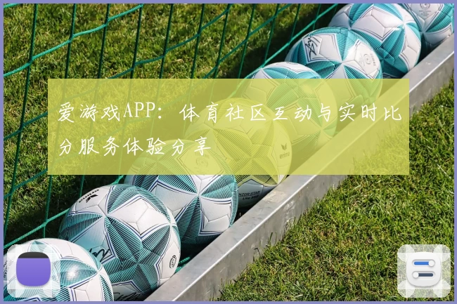 爱游戏APP：体育社区互动与实时比分服务体验分享