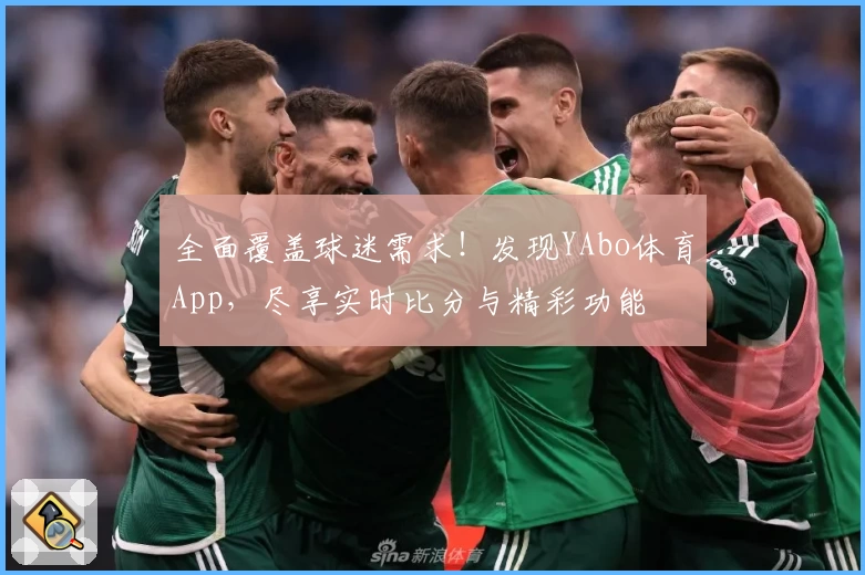 全面覆盖球迷需求！发现YAbo体育App，尽享实时比分与精彩功能