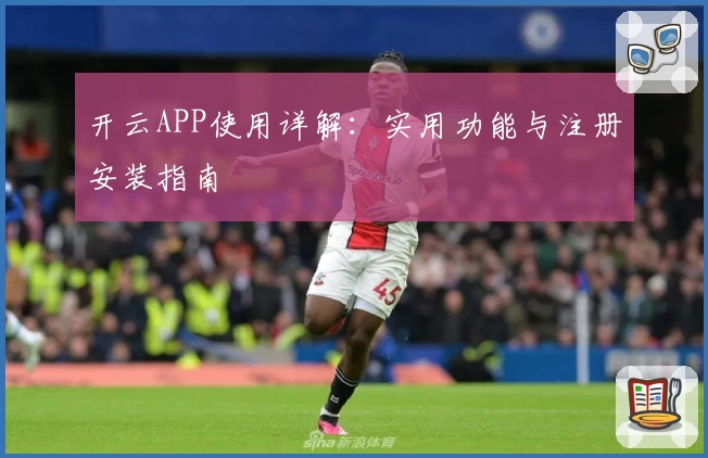 开云APP使用详解：实用功能与注册安装指南