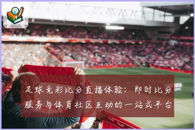 足球竞彩比分直播体验：即时比分服务与体育社区互动的一站式平台