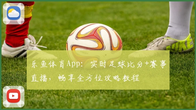 乐鱼体育App：实时足球比分+赛事直播，畅享全方位攻略教程