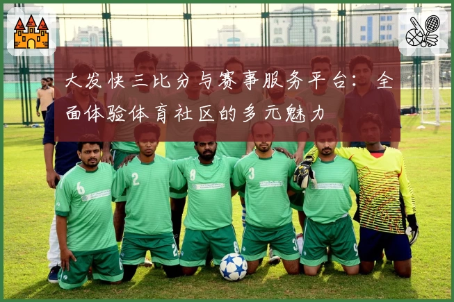 大发快三比分与赛事服务平台：全面体验体育社区的多元魅力