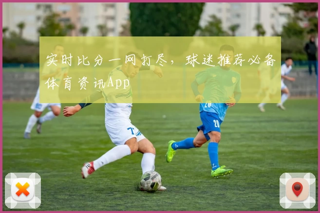 实时比分一网打尽，球迷推荐必备体育资讯App