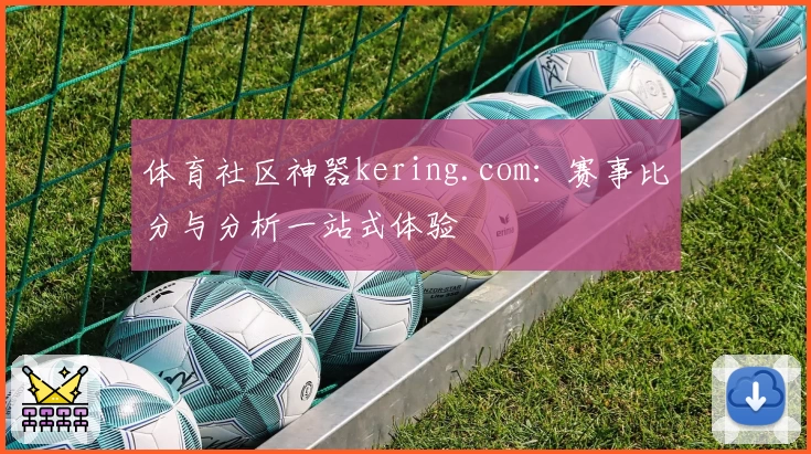 体育社区神器kering.com：赛事比分与分析一站式体验