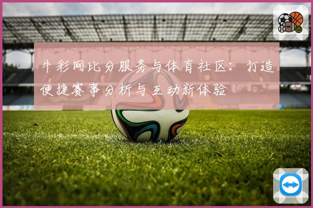 牛彩网比分服务与体育社区:打造便捷赛事分析与互动新体验