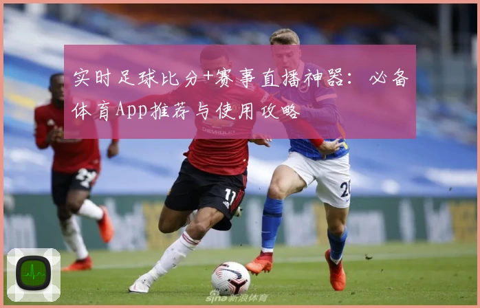 实时足球比分+赛事直播神器：必备体育App推荐与使用攻略