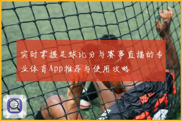 实时掌握足球比分与赛事直播的专业体育App推荐与使用攻略