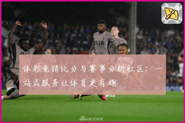 体彩竞猜比分与赛事分析社区：一站式服务让体育更有趣