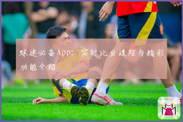 球迷必备App：实时比分追踪与精彩功能介绍