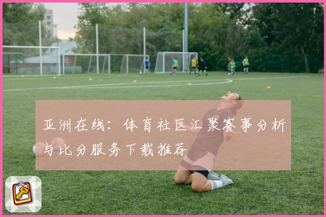 亚洲在线:体育社区汇聚赛事分析与比分服务下载推荐