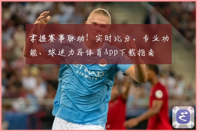 掌握赛事脉动！实时比分、专业功能、球迷力荐体育App下载指南
