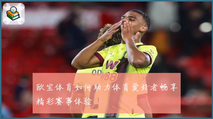 欧宝体育如何助力体育爱好者畅享精彩赛事体验