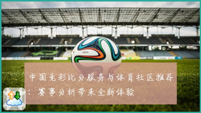 中国竞彩比分服务与体育社区推荐：赛事分析带来全新体验