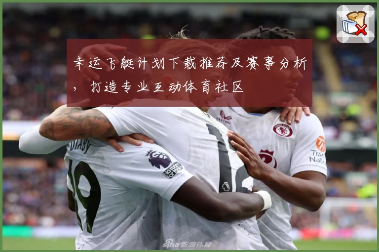 幸运飞艇计划下载推荐及赛事分析，打造专业互动体育社区