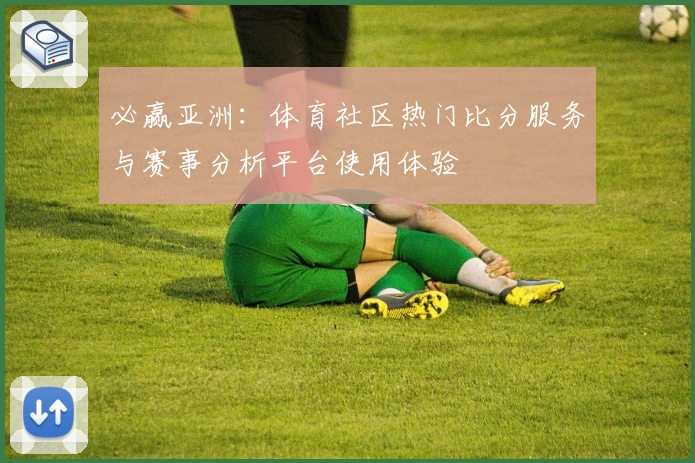 必赢亚洲：体育社区热门比分服务与赛事分析平台使用体验