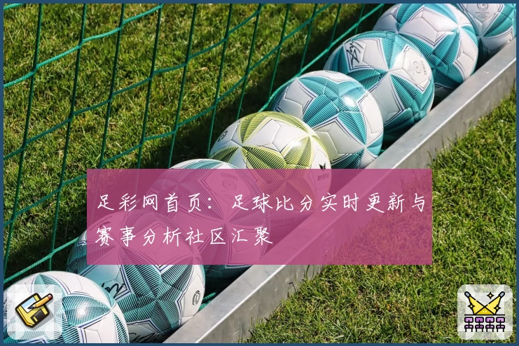 足彩网首页:足球比分实时更新与赛事分析社区汇聚